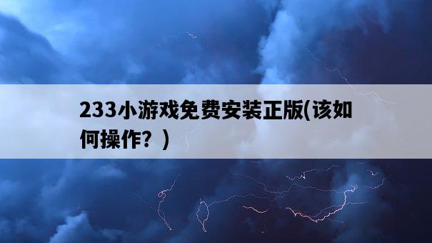 233小游戲免費安裝正版，該如何操作？-圖1