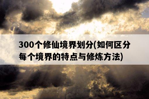 300個修仙境界劃分，如何區分每個境界的特點與修煉方法-圖1