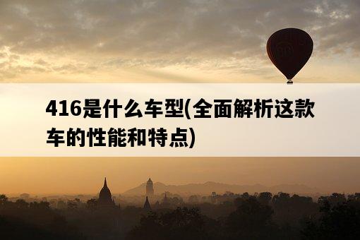 416是什么車型，全面解析這款車的性能和特點-圖1