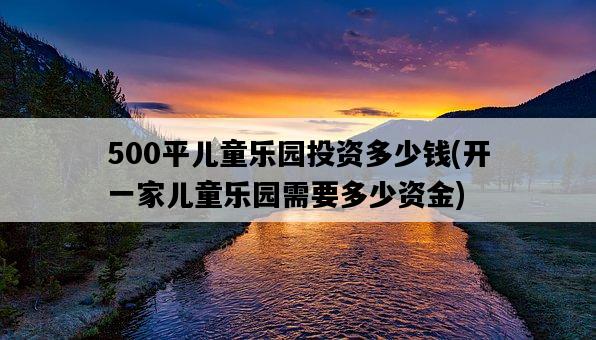 500平兒童樂園投資多少錢，開一家兒童樂園需要多少資金-圖1