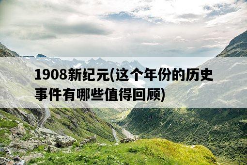 1908新紀元，這個年份的歷史**有哪些值得回顧-圖1