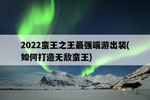 2022蠻王之王最強端游出裝，如何打造無敵蠻王-圖1