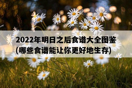 2022年明日之后食譜大全圖鑒，哪些食譜能讓你更好地生存-圖1
