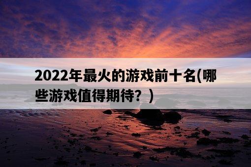 2022年最火的游戲前十名，哪些游戲值得期待？-圖1