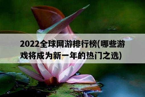 2022全球網游排行榜，哪些游戲將成為新一年的熱門之選-圖1