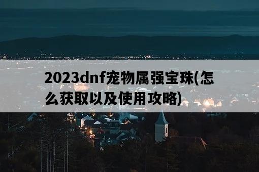 2023dnf寵物屬強寶珠，怎么獲取以及使用攻略-圖1