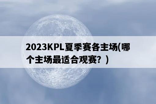 2023KPL夏季賽各主場，哪個主場最適合觀賽？-圖1