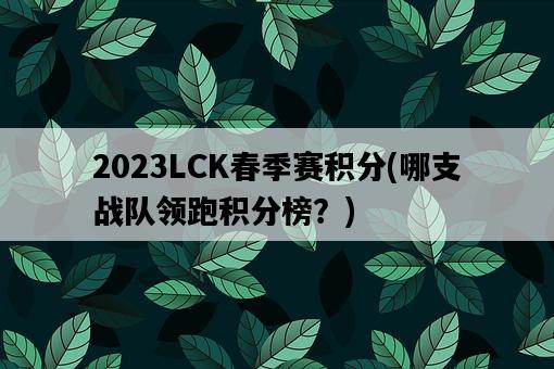 2023LCK春季賽積分，哪支戰隊領跑積分榜？-圖1