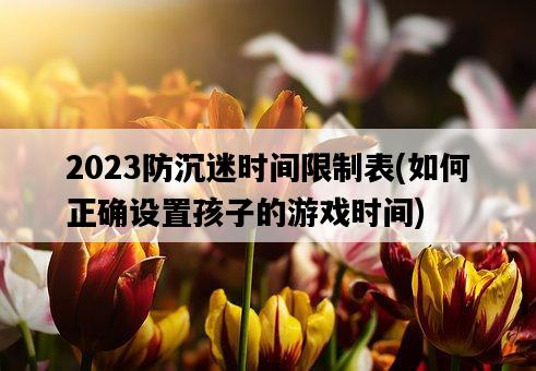 2023防沉迷時間限制表，如何正確設置孩子的游戲時間-圖1