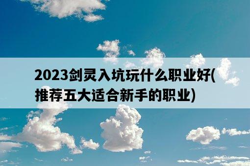 2023劍靈入坑玩什么職業好，推薦五大適合新手的職業-圖1