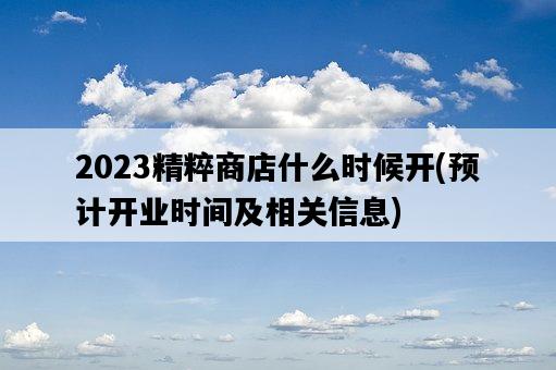2023精粹商店什么時候開，預計開業時間及相關信息-圖1
