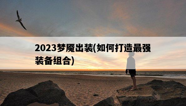 2023夢魘出裝，如何打造最強裝備組合-圖1
