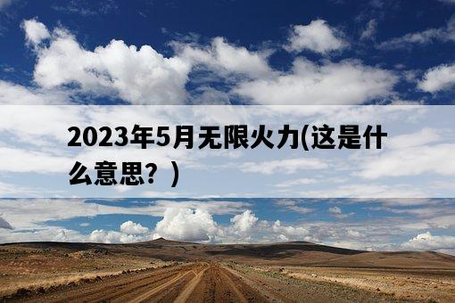 2023年5月無限火力，這是什么意思？-圖1