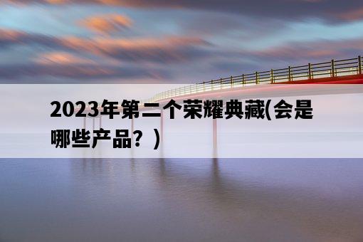 2023年第二個榮耀典藏，會是哪些產品？-圖1