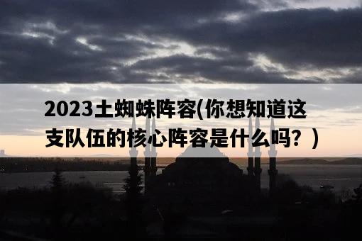 2023土蜘蛛陣容，你想知道這支隊伍的核心陣容是什么嗎？-圖1