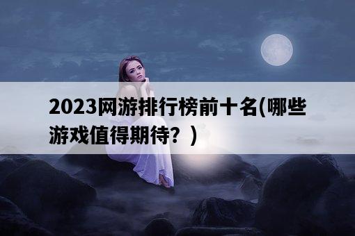 2023網游排行榜前十名，哪些游戲值得期待？-圖1