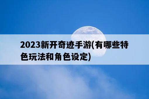 2023新開奇跡手游,有哪些特色玩法和角色設定-圖1 2023新開奇跡手游,有哪些特色玩法和角色設定-圖1