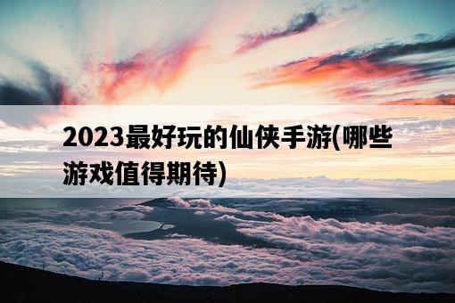 2023最好玩的仙俠手游，哪些游戲值得期待-圖1