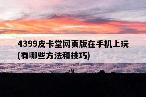4399皮卡堂網頁版在手機上玩，有哪些方法和技巧-圖1