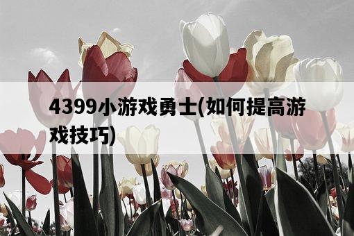 4399小游戲勇士，如何提高游戲技巧-圖1