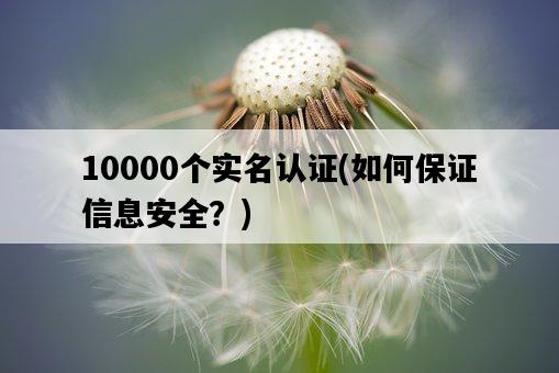 10000個實名認證，如何保證信息安全？-圖1
