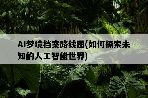 AI夢境檔案路線圖，如何探索未知的人工智能世界-圖1