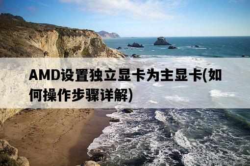 AMD設置獨立顯卡為主顯卡，如何操作步驟詳解-圖1
