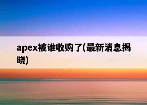 apex被誰收購了，最新消息揭曉-圖1