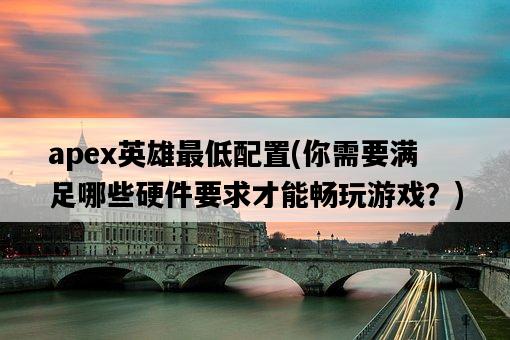 apex英雄最低配置，你需要滿足哪些硬件要求才能暢玩游戲？-圖1