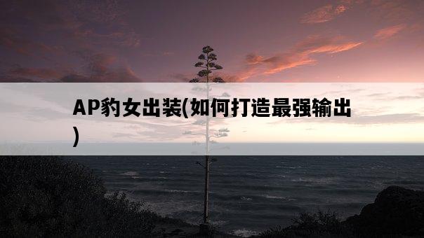 AP豹女出裝，如何打造最強輸出-圖1