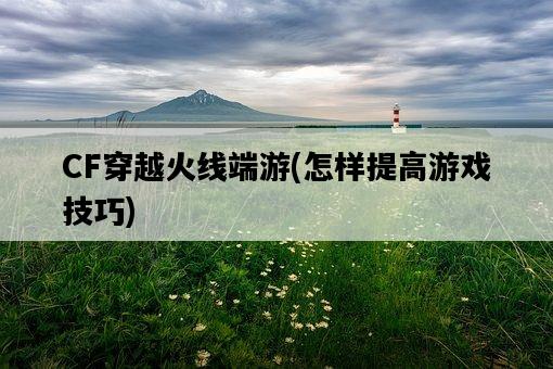 CF穿越火線端游，怎樣提高游戲技巧-圖1
