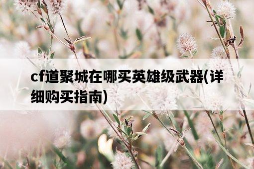 cf道聚城在哪買英雄級武器，詳細購買指南-圖1