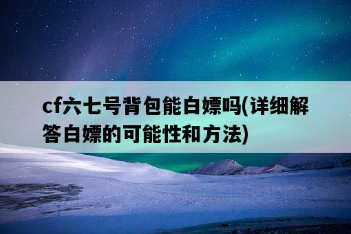 cf六七號背包能白嫖嗎，詳細解答白嫖的可能性和方法-圖1