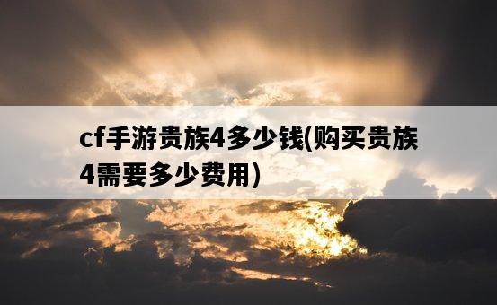 cf手游貴族4多少錢，購買貴族4需要多少費用-圖1