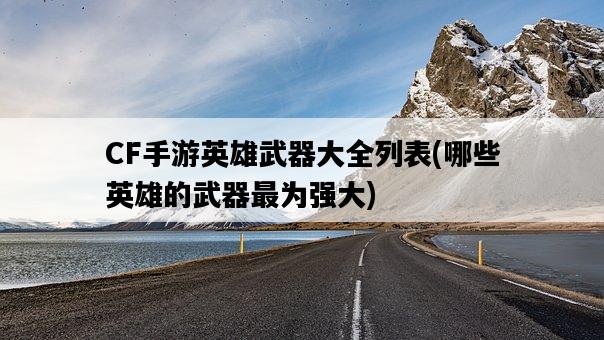 CF手游英雄武器大全列表，哪些英雄的武器最為強大-圖1