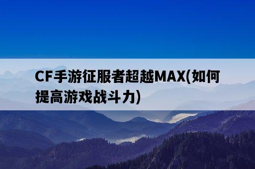 CF手游征服者超越MAX，如何提高游戲戰斗力-圖1