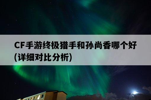 CF手游終極獵手和孫尚香哪個好，詳細對比分析-圖1