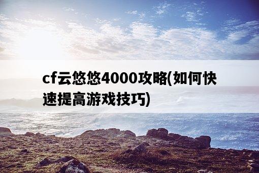 cf云悠悠4000攻略，如何快速提高游戲技巧-圖1
