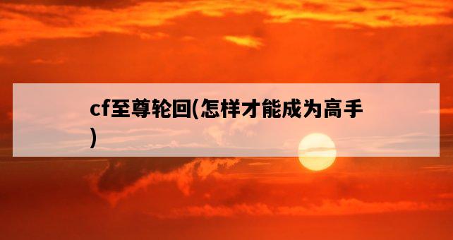 cf至尊輪回，怎樣才能成為高手-圖1