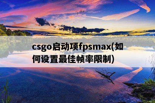 csgo啟動項fpsmax，如何設置最佳幀率限制-圖1