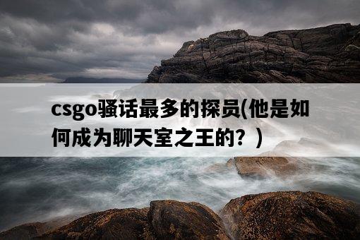 csgo騷話最多的探員,他是如何成為聊天室之王的?-圖1 csgo騷話最多的探員,他是如何成為聊天室之王的?-圖1