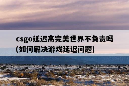 csgo延遲高完美世界不負責嗎，如何解決游戲延遲問題-圖1