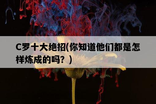 C羅十大絕招，你知道他們都是怎樣煉成的嗎？-圖1