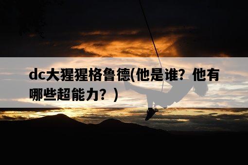 dc大猩猩格魯德，他是誰？他有哪些超能力？-圖1