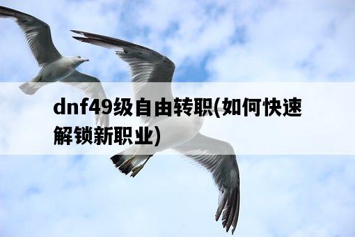 dnf49級自由轉職，如何快速解鎖新職業-圖1