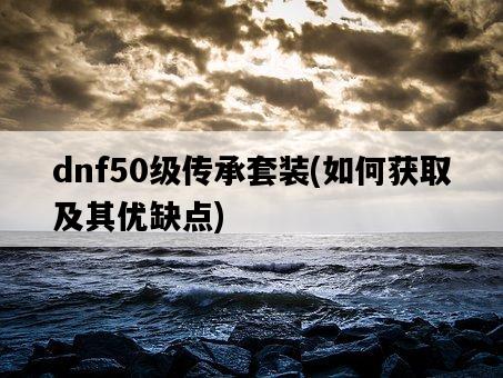 dnf50級傳承套裝，如何獲取及其優缺點-圖1