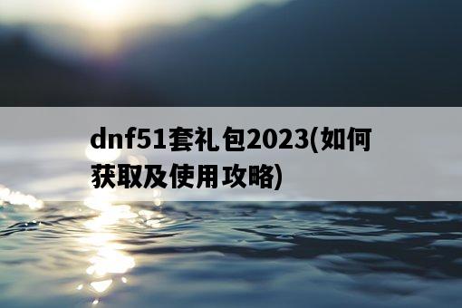 dnf51套禮包2023，如何獲取及使用攻略-圖1