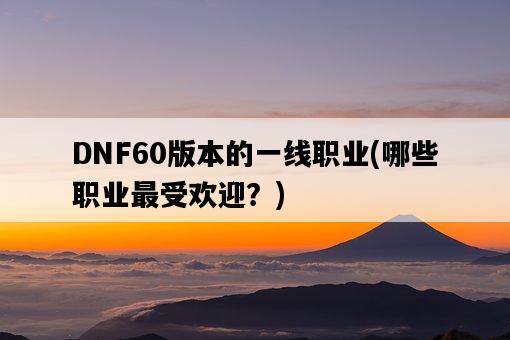 DNF60版本的一線職業，哪些職業最受歡迎？-圖1