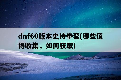 dnf60版本史詩拳套，哪些值得收集，如何獲取-圖1