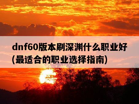 dnf60版本刷深淵什么職業好，最適合的職業選擇指南-圖1